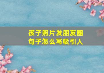 孩子照片发朋友圈句子怎么写吸引人