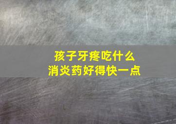 孩子牙疼吃什么消炎药好得快一点