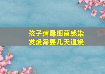 孩子病毒细菌感染发烧需要几天退烧