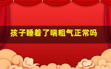 孩子睡着了喘粗气正常吗