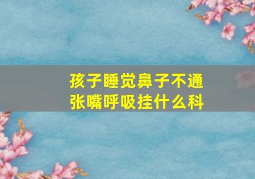 孩子睡觉鼻子不通张嘴呼吸挂什么科