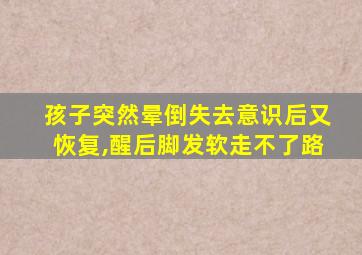 孩子突然晕倒失去意识后又恢复,醒后脚发软走不了路