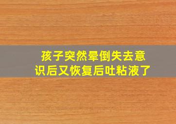 孩子突然晕倒失去意识后又恢复后吐粘液了