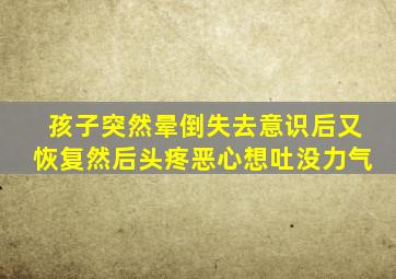 孩子突然晕倒失去意识后又恢复然后头疼恶心想吐没力气