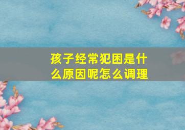 孩子经常犯困是什么原因呢怎么调理