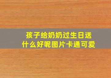 孩子给奶奶过生日送什么好呢图片卡通可爱