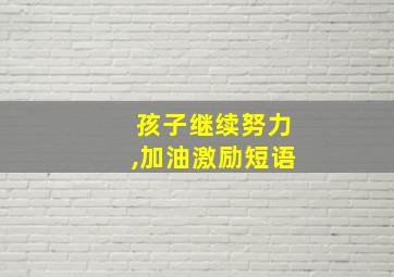 孩子继续努力,加油激励短语