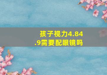 孩子视力4.84.9需要配眼镜吗