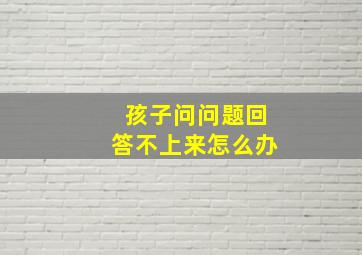 孩子问问题回答不上来怎么办