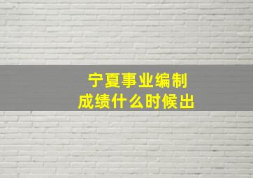 宁夏事业编制成绩什么时候出