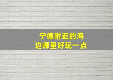 宁德附近的海边哪里好玩一点