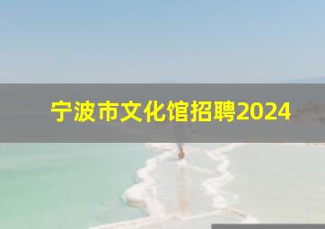 宁波市文化馆招聘2024