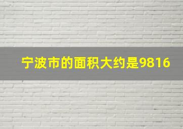 宁波市的面积大约是9816