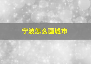 宁波怎么画城市