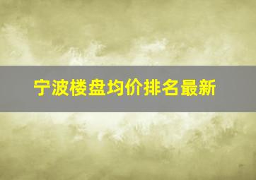 宁波楼盘均价排名最新