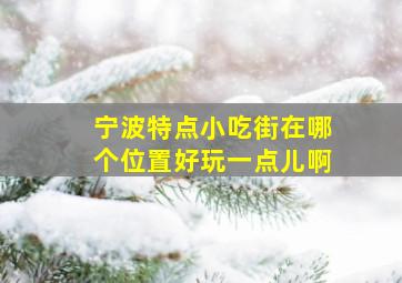 宁波特点小吃街在哪个位置好玩一点儿啊