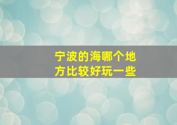 宁波的海哪个地方比较好玩一些