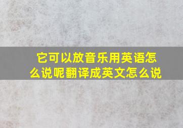 它可以放音乐用英语怎么说呢翻译成英文怎么说