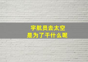 宇航员去太空是为了干什么呢