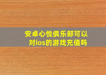 安卓心悦俱乐部可以对ios的游戏充值吗