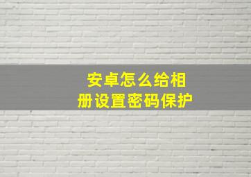 安卓怎么给相册设置密码保护