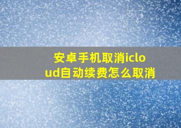 安卓手机取消icloud自动续费怎么取消