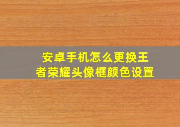 安卓手机怎么更换王者荣耀头像框颜色设置