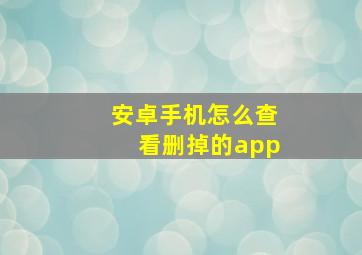 安卓手机怎么查看删掉的app