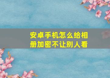 安卓手机怎么给相册加密不让别人看