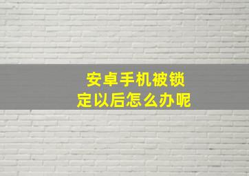 安卓手机被锁定以后怎么办呢