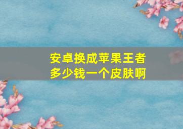 安卓换成苹果王者多少钱一个皮肤啊