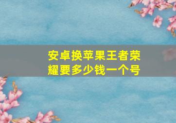 安卓换苹果王者荣耀要多少钱一个号