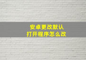 安卓更改默认打开程序怎么改