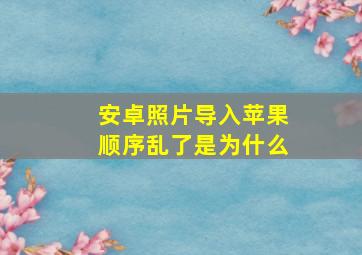 安卓照片导入苹果顺序乱了是为什么