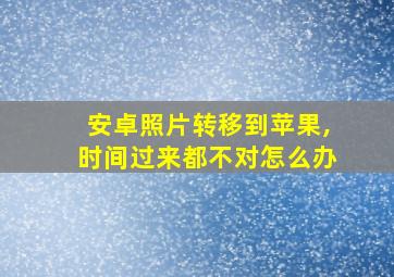 安卓照片转移到苹果,时间过来都不对怎么办