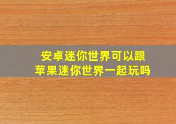 安卓迷你世界可以跟苹果迷你世界一起玩吗