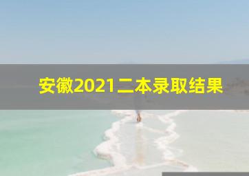 安徽2021二本录取结果