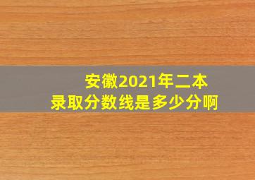 安徽2021年二本录取分数线是多少分啊