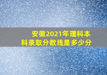 安徽2021年理科本科录取分数线是多少分