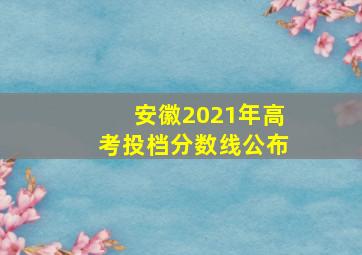 安徽2021年高考投档分数线公布