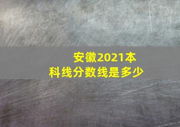 安徽2021本科线分数线是多少