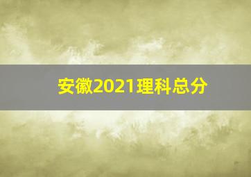 安徽2021理科总分