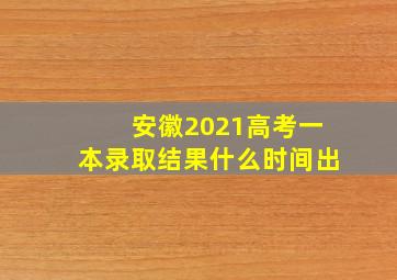 安徽2021高考一本录取结果什么时间出