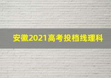 安徽2021高考投档线理科