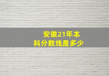 安徽21年本科分数线是多少