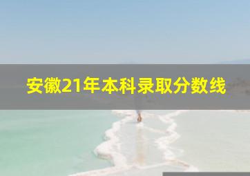 安徽21年本科录取分数线