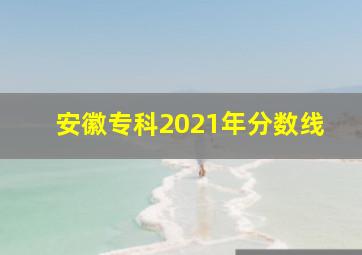 安徽专科2021年分数线