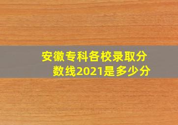 安徽专科各校录取分数线2021是多少分