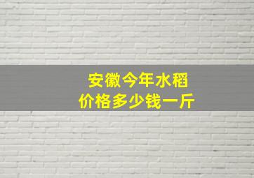 安徽今年水稻价格多少钱一斤