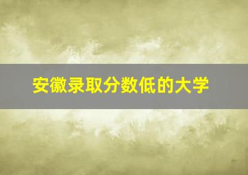 安徽录取分数低的大学